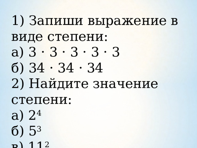 1) Запиши выражение в виде степени: а) 3 · 3 · 3 · 3 · 3   б) 34 · 34 · 34 2) Найдите значение степени: а) 2 4    б) 5 3  в) 11 2   