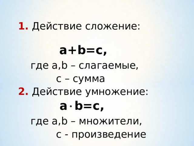 1. Действие сложение:  a+b=c ,  где a,b – слагаемые,  с – сумма 2. Действие умножение:    a  b=c ,  где a,b – множители,  с - произведение 