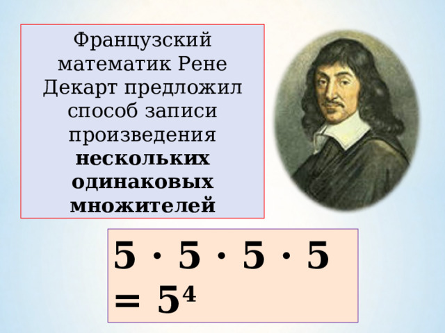 Французский математик Рене Декарт предложил способ записи произведения нескольких одинаковых множителей 5 · 5 · 5 · 5 = 5 4 