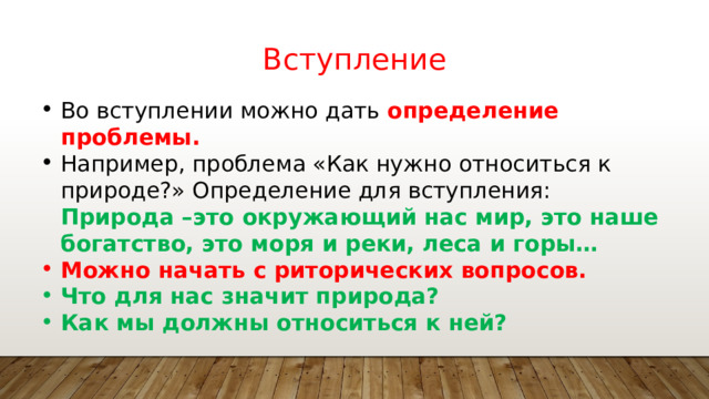 Вступление Во вступлении можно дать определение проблемы. Например, проблема «Как нужно относиться к природе?» Определение для вступления: Природа –это окружающий нас мир, это наше богатство, это моря и реки, леса и горы… Можно начать с риторических вопросов. Что для нас значит природа? Как мы должны относиться к ней? 