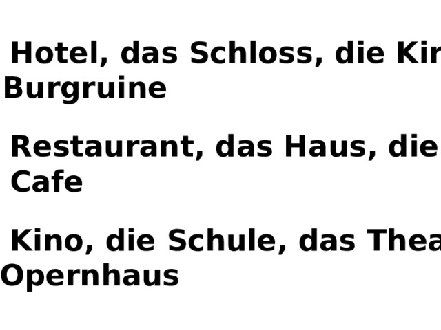 das Hotel, das Schloss, die Kirche,  die Burgruine  das Restaurant, das Haus, die Bar,  das Cafe  das Kino, die Schule, das Theater, das Opernhaus 