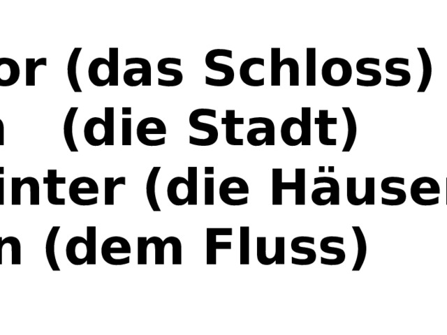 vor (das Schloss) in (die Stadt) hinter (die Hӓuser) an (dem Fluss) 