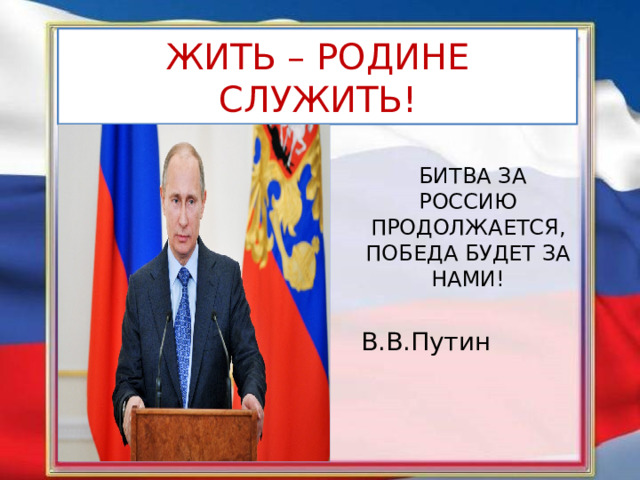 ЖИТЬ – РОДИНЕ СЛУЖИТЬ!  БИТВА ЗА РОССИЮ ПРОДОЛЖАЕТСЯ, ПОБЕДА БУДЕТ ЗА НАМИ!   В.В.Путин   