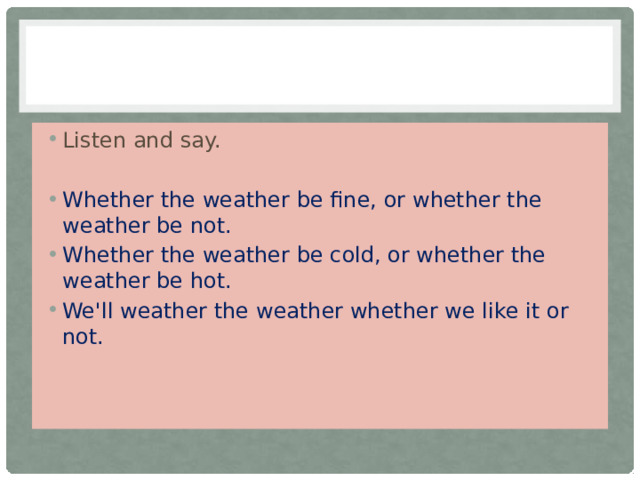 Listen and say. Whether the weather be fine, or whether the weather be not. Whether the weather be cold, or whether the weather be hot. We'll weather the weather whether we like it or not. 