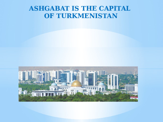 ASHGABAT IS THE CAPITAL OF TURKMENISTAN 