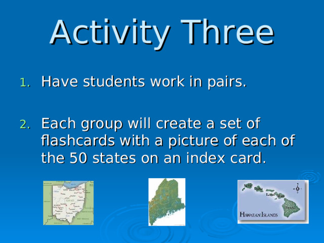 Activity Three Have students work in pairs.  Each group will create a set of flashcards with a picture of each of the 50 states on an index card.  