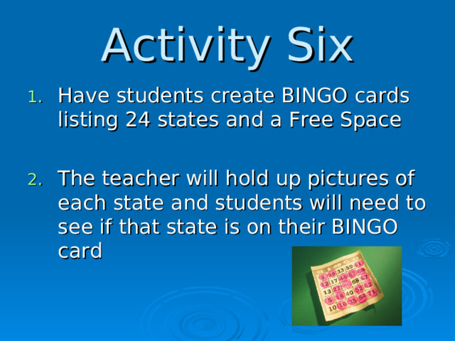 Activity Six Have students create BINGO cards listing 24 states and a Free Space  The teacher will hold up pictures of each state and students will need to see if that state is on their BINGO card  