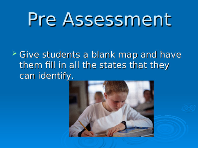 Pre Assessment Give students a blank map and have them fill in all the states that they can identify.  