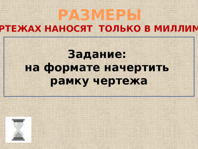 РАЗМЕРЫ НА ЧЕРТЕЖАХ НАНОСЯТ ТОЛЬКО В МИЛЛИМЕТРАХ Задание: на формате начертить рамку чертежа 