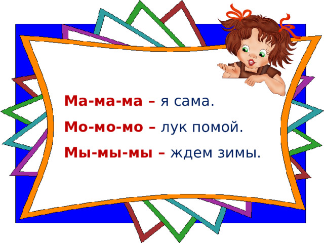 Ма-ма-ма – я сама.  Мо-мо-мо – лук помой.  Мы-мы-мы – ждем зимы. 