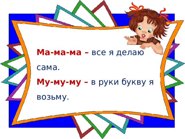 Ма-ма-ма – все я делаю сама.  Му-му-му – в руки букву я возьму.  
