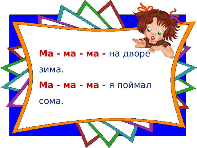 Ма - ма - ма - на дворе зима.   Ма - ма - ма - я поймал сома.  