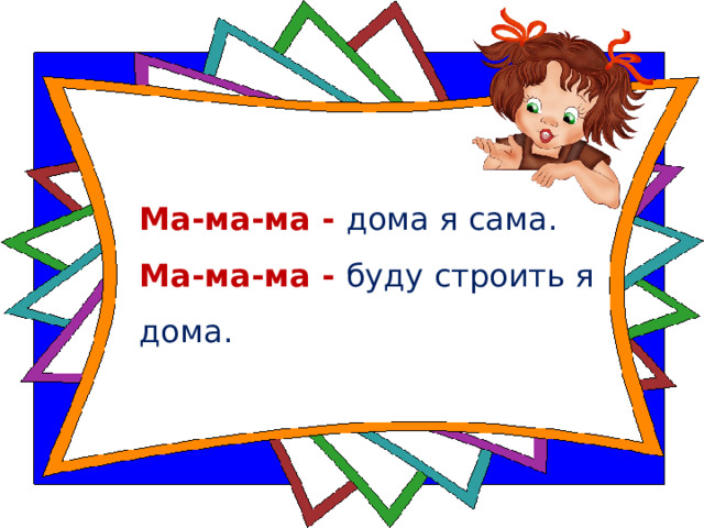 Ма-ма-ма - дома я сама.   Ма-ма-ма - буду строить я дома.  