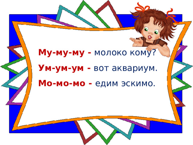 Му-му-му - молоко кому?   Ум-ум-ум - вот аквариум.    Мо-мо-мо - едим эскимо.       