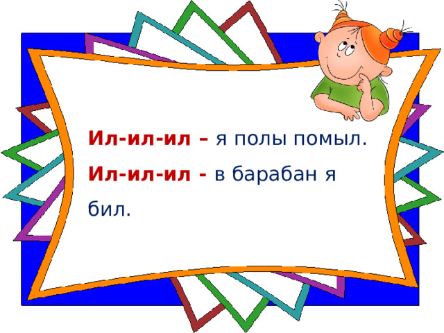 Ил-ил-ил – я полы помыл.    Ил-ил-ил - в барабан я бил.  