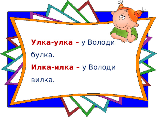 Улка-улка – у Володи булка.   Илка-илка – у Володи вилка.  