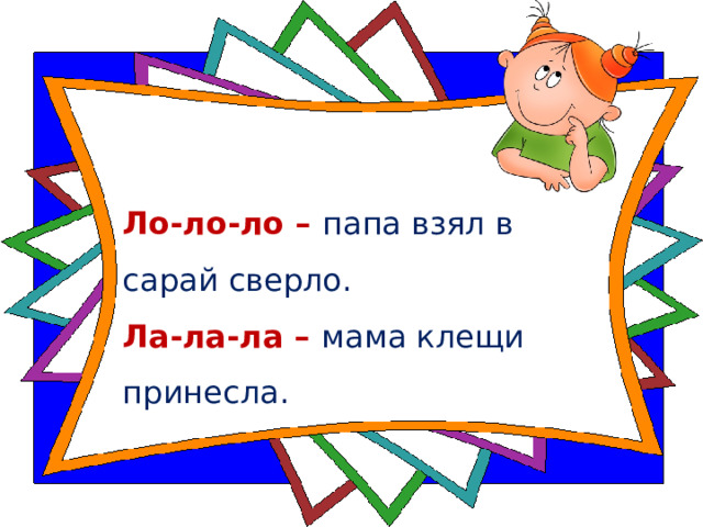 Ло-ло-ло – папа взял в сарай сверло.  Ла-ла-ла – мама клещи принесла.    