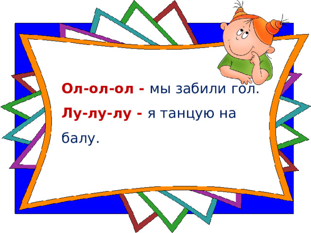 Ол-ол-ол - мы забили гол.  Лу-лу-лу - я танцую на балу.   