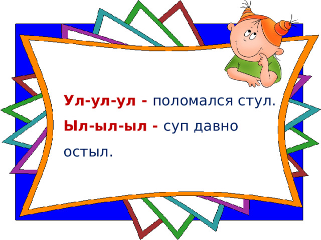 Ул-ул-ул - поломался стул.  Ыл-ыл-ыл - суп давно остыл.   