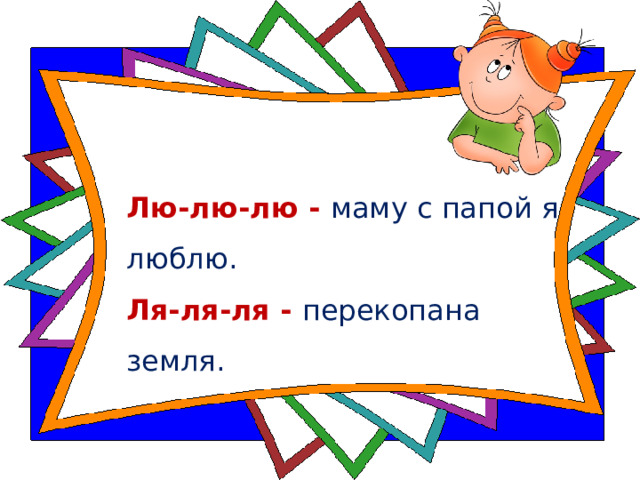   Лю-лю-лю - маму с папой я люблю.  Ля-ля-ля - перекопана земля.   