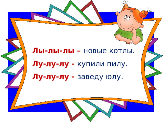Лы-лы-лы – новые котлы.    Лу-лу-лу - купили пилу.    Лу-лу-лу - заведу юлу.        