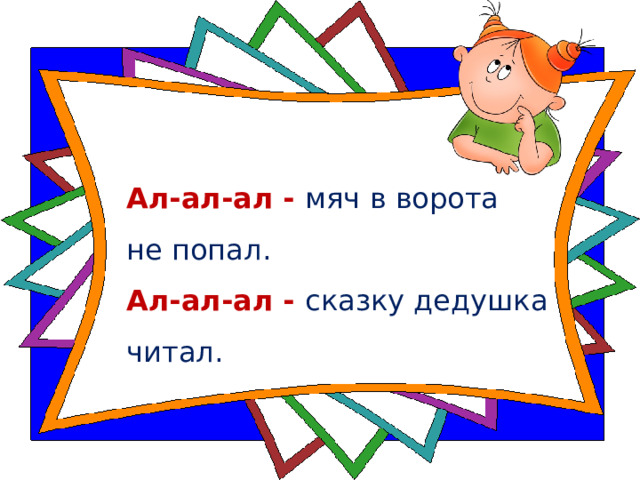 Ал-ал-ал - мяч в ворота  не попал.   Ал-ал-ал - сказку дедушка читал.     