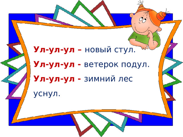 Ул-ул-ул – новый стул.    Ул-ул-ул - ветерок подул.    Ул-ул-ул - зимний лес уснул.  