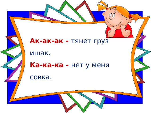 Ак-ак-ак - тянет груз ишак.  Ка-ка-ка - нет у меня совка. 