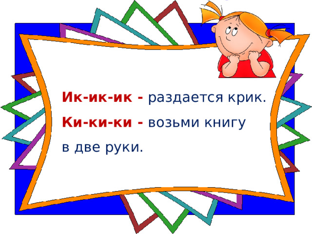 Ик-ик-ик - раздается крик.  Ки-ки-ки - возьми книгу  в две руки. 