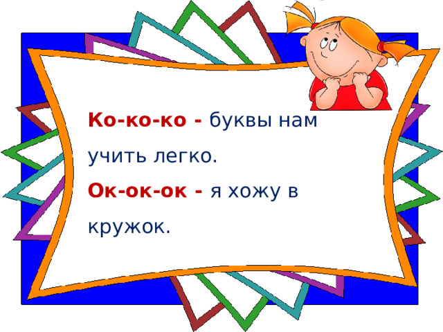 Ко-ко-ко - буквы нам учить легко.  Ок-ок-ок - я хожу в кружок. 