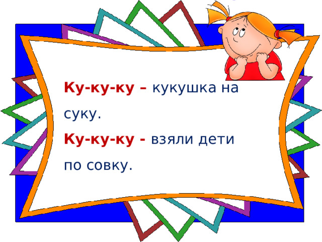 Ку-ку-ку – кукушка на суку.    Ку-ку-ку - взяли дети  по совку.  