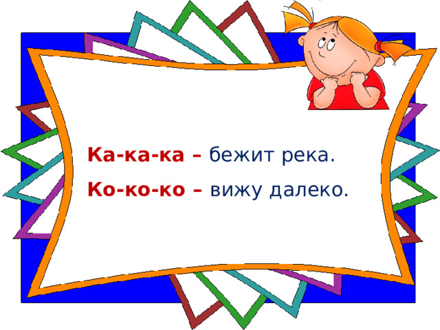 Ка-ка-ка – бежит река.    Ко-ко-ко – вижу далеко.   