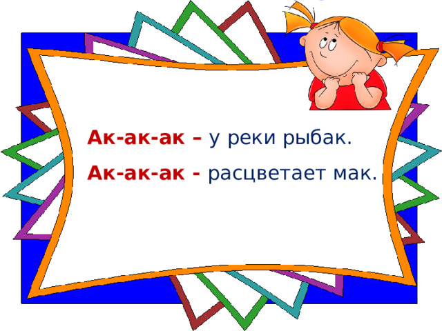Ак-ак-ак – у реки рыбак.    Ак-ак-ак - расцветает мак.     