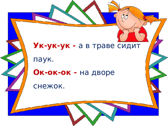 Ук-ук-ук - а в траве сидит паук.   Ок-ок-ок - на дворе снежок.    