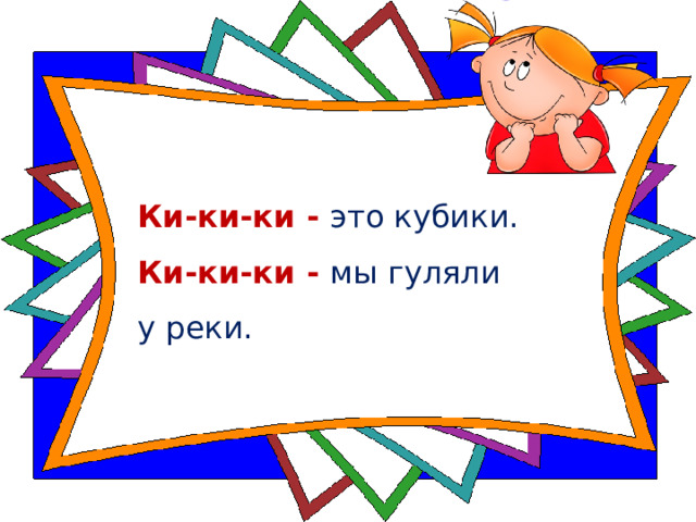Ки-ки-ки - это кубики.    Ки-ки-ки - мы гуляли  у реки.    