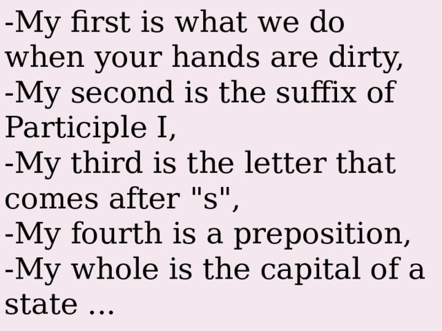 -My first is what we do when your hands are dirty,  -My second is the suffix of Participle I,  -My third is the letter that comes after 