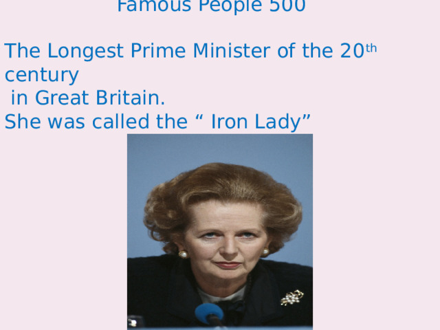   Famous People 500 The Longest Prime Minister of the 20 th century  in Great Britain. She was called the “ Iron Lady” 