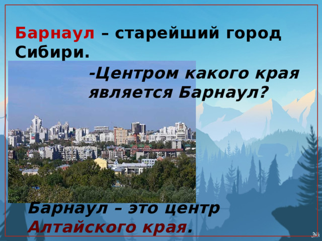 Барнаул – старейший город Сибири. -Центром какого края является Барнаул? Барнаул – это центр Алтайского края . 
