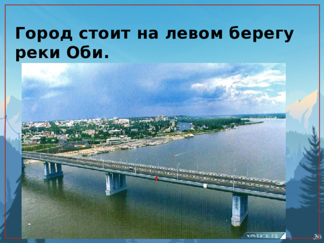 Город стоит на левом берегу реки Оби. 