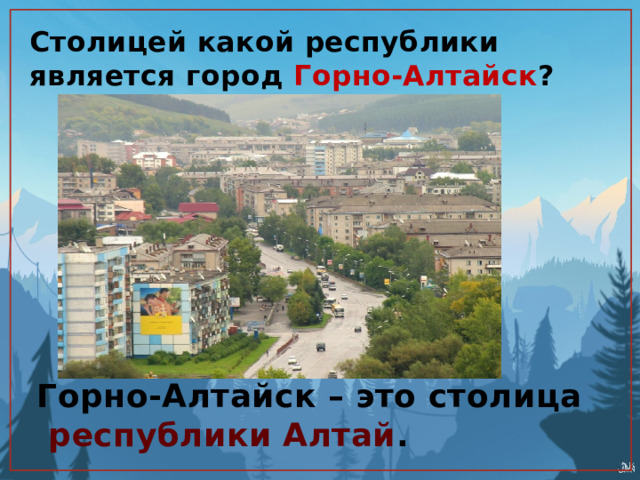 Столицей какой республики является город Горно-Алтайск ? Горно-Алтайск – это столица  республики Алтай . 