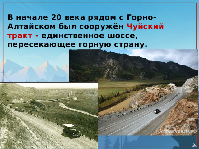 В начале 20 века рядом с Горно-Алтайском был сооружён Чуйский тракт - единственное шоссе, пересекающее горную страну. 