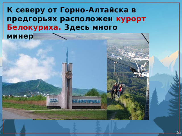 К северу от Горно-Алтайска в предгорьях расположен курорт Белокуриха. Здесь много минеральных источников. 
