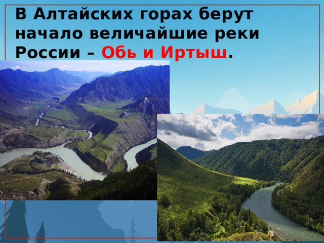 В Алтайских горах берут начало величайшие реки России – Обь и Иртыш . 