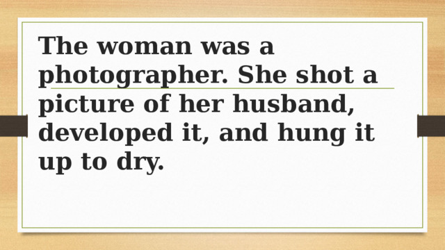 The woman was a photographer. She shot a picture of her husband, developed it, and hung it up to dry. 