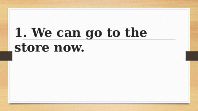 1. We can go to the store now. 