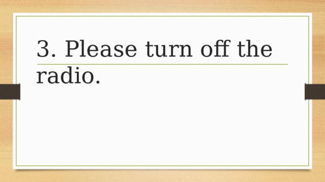 3. Please turn off the radio. 