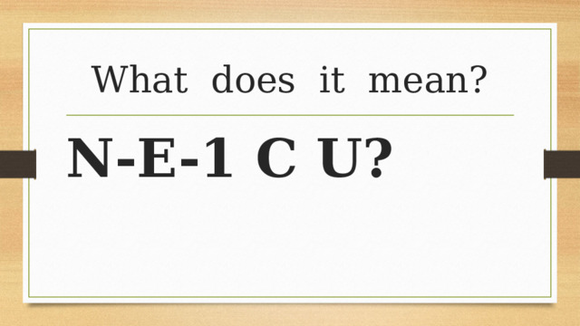 What does it mean? N-E-1 C U? 