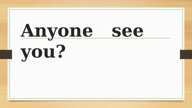 Anyone see you? 
