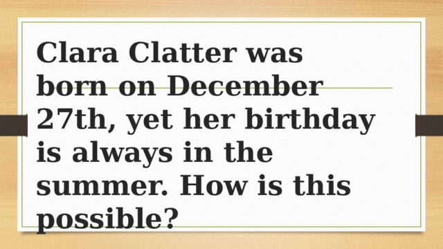 Clara Clatter was born on December 27th, yet her birthday is always in the summer. How is this possible? 
