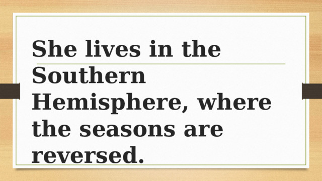She lives in the Southern Hemisphere, where the seasons are reversed. 